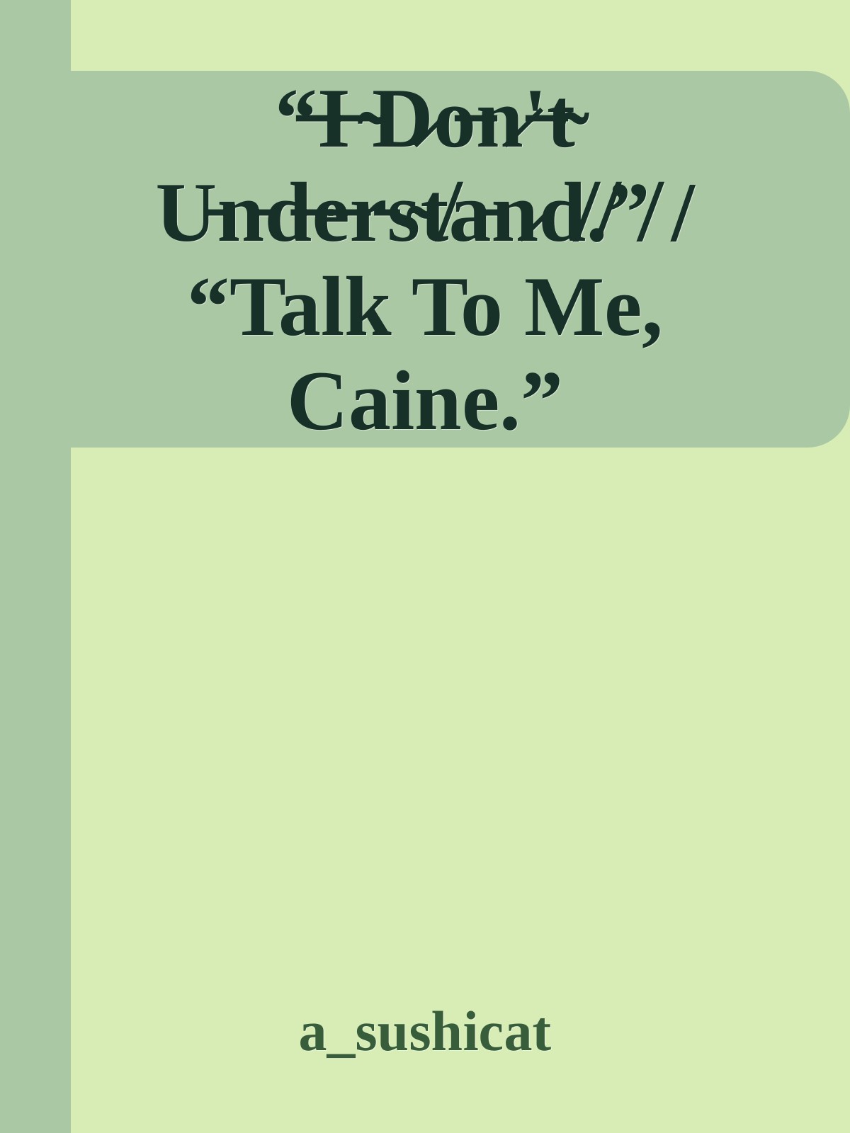 “̶I̶ ̴D̷o̶n̷'̶t̴ ̷U̵n̵d̶e̶r̵s̴t̸a̵n̷d̸.̸”̸ / “Talk To Me, Caine.”