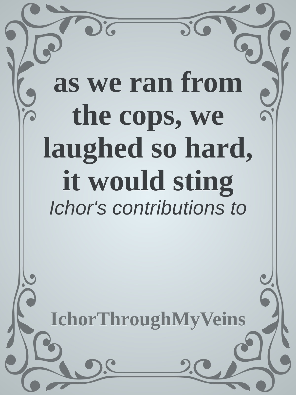 as we ran from the cops, we laughed so hard, it would sting